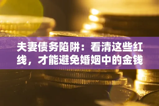 济南夫妻债务陷阱：看清这些红线，才能避免婚姻中的金钱危机