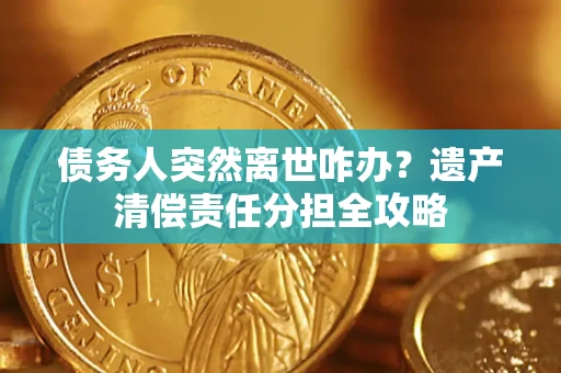 济南债务人突然离世咋办？遗产清偿责任分担全攻略