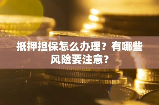 济南抵押担保怎么办理？有哪些风险要注意？