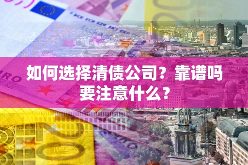 济南如何选择清债公司？靠谱吗要注意什么？