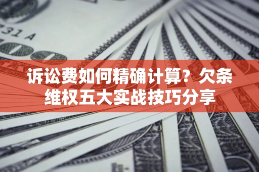 济南诉讼费如何精确计算？欠条维权五大实战技巧分享