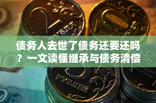 济南债务人去世了债务还要还吗？一文读懂继承与债务清偿