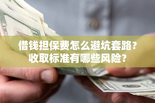 济南借钱担保费怎么避坑套路?收取标准有哪些风险? 济南借钱担保费怎么避坑套路?收取标准有哪些风险?
