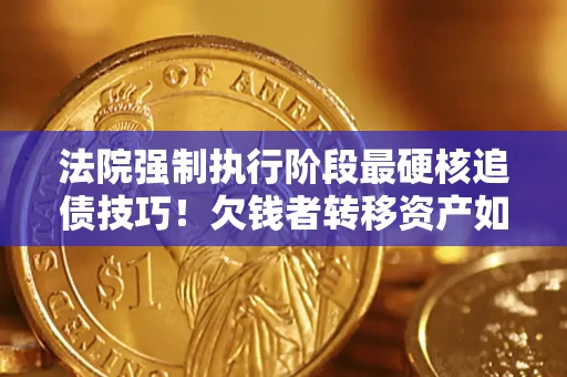 济南法院强制执行阶段最硬核追债技巧！欠钱者转移资产如何破解？