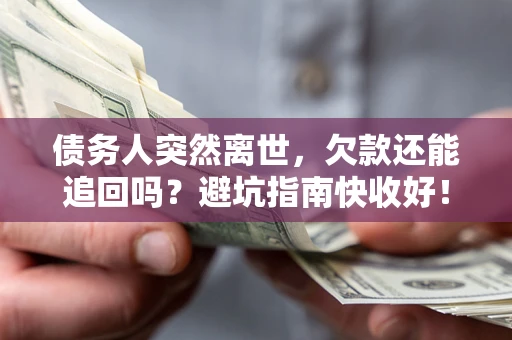 济南债务人突然离世，欠款还能追回吗？避坑指南快收好！