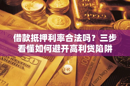 济南借款抵押利率合法吗？三步看懂如何避开高利贷陷阱