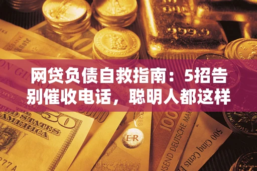 济南网贷负债自救指南：5招告别催收电话，聪明人都这样做