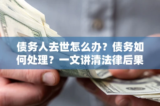 济南债务人去世怎么办？债务如何处理？一文讲清法律后果
