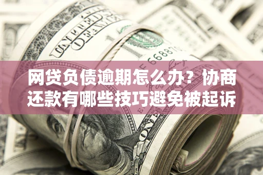 济南网贷负债逾期怎么办？协商还款有哪些技巧避免被起诉？