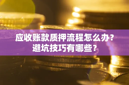 济南应收账款质押流程怎么办？避坑技巧有哪些？