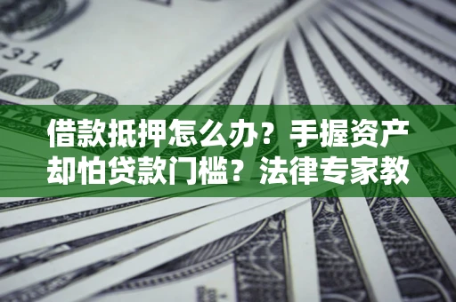 济南借款抵押怎么办？手握资产却怕贷款门槛？法律专家教你办抵押不踩坑