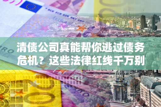 济南清债公司真能帮你逃过债务危机？这些法律红线千万别踩