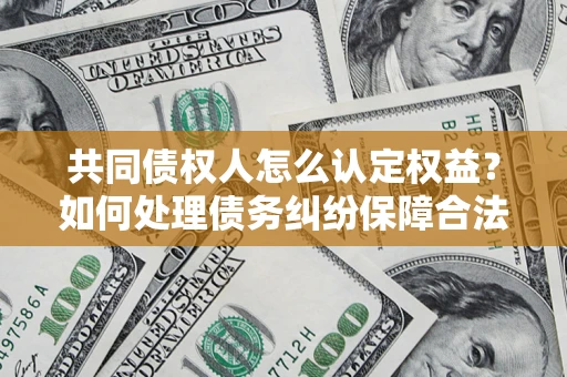 济南共同债权人怎么认定权益？如何处理债务纠纷保障合法权益？
