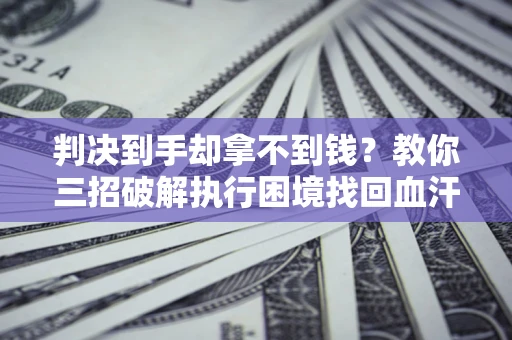 济南判决到手却拿不到钱？教你三招破解执行困境找回血汗钱