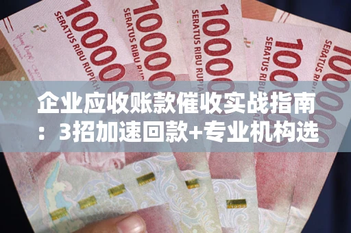 济南企业应收账款催收实战指南：3招加速回款+专业机构选择避坑