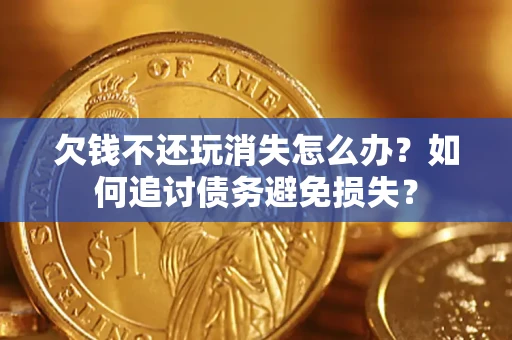济南欠钱不还玩消失怎么办？如何追讨债务避免损失？