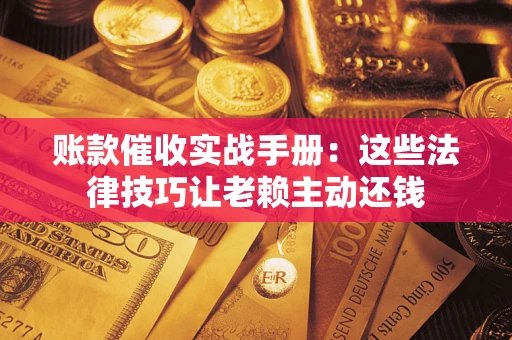 济南账款催收实战手册：这些法律技巧让老赖主动还钱