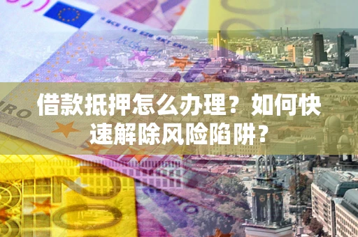 济南借款抵押怎么办理？如何快速解除风险陷阱？