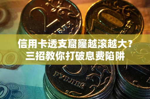 济南信用卡透支窟窿越滚越大？三招教你打破息费陷阱