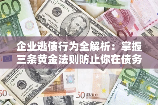 济南企业逃债行为全解析：掌握三条黄金法则防止你在债务乱局中“踩雷”