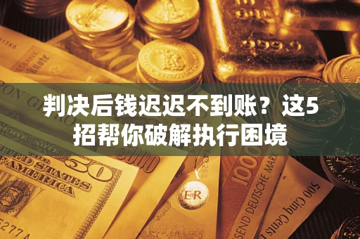 济南判决后钱迟迟不到账？这5招帮你破解执行困境