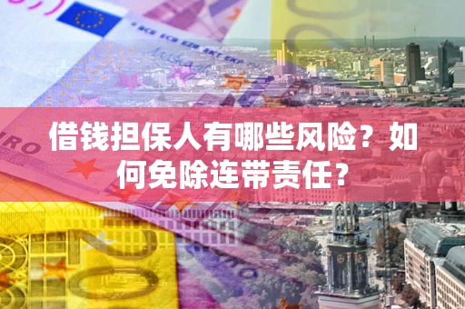 济南借钱担保人有哪些风险？如何免除连带责任？