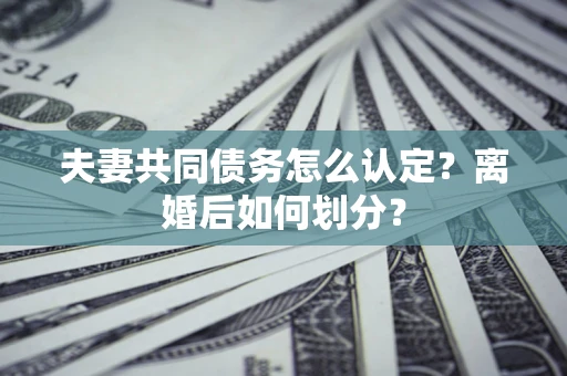 济南夫妻共同债务怎么认定？离婚后如何划分？