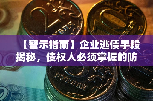 济南【警示指南】企业逃债手段揭秘，债权人必须掌握的防坑宝典