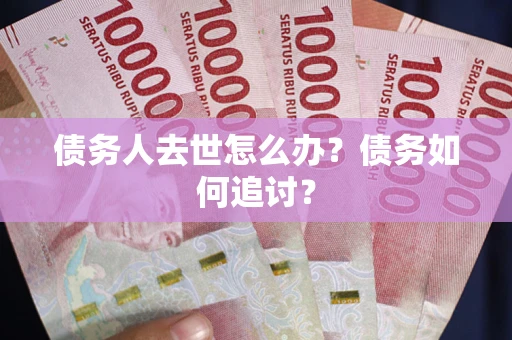 济南债务人去世怎么办？债务如何追讨？