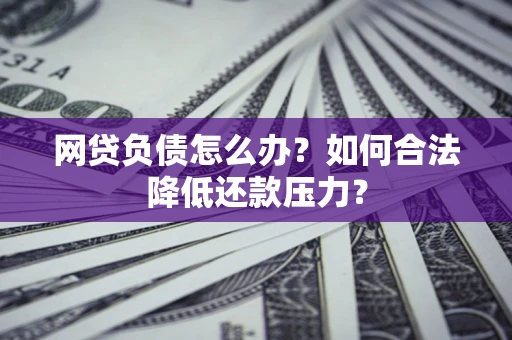 济南网贷负债怎么办？如何合法降低还款压力？