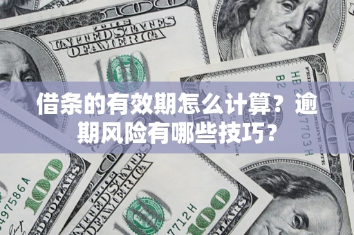 济南借条的有效期怎么计算？逾期风险有哪些技巧？