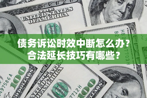济南债务诉讼时效中断怎么办？合法延长技巧有哪些？