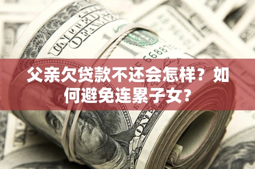 济南父亲欠贷款不还会怎样？如何避免连累子女？