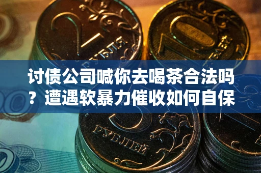 济南讨债公司喊你去喝茶合法吗？遭遇软暴力催收如何自保？