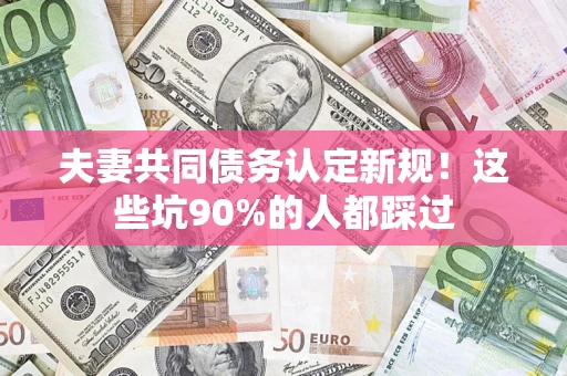 济南夫妻共同债务认定新规！这些坑90%的人都踩过