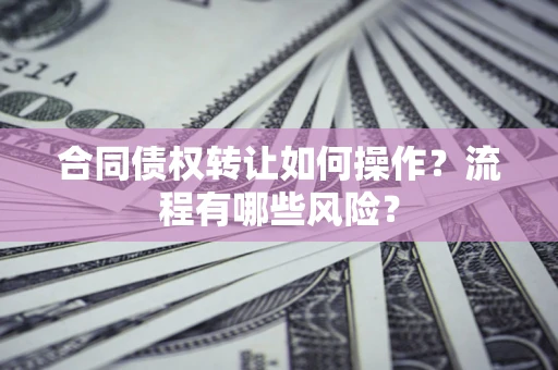 济南合同债权转让如何操作？流程有哪些风险？
