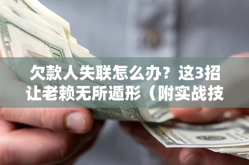 济南欠款人失联怎么办？这3招让老赖无所遁形（附实战技巧）