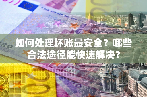 济南如何处理坏账最安全？哪些合法途径能快速解决？
