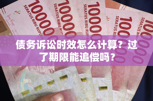 济南债务诉讼时效怎么计算？过了期限能追偿吗？