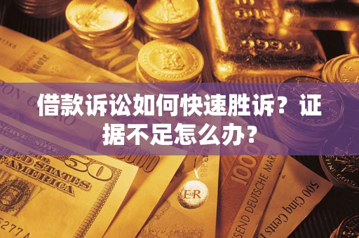 济南借款诉讼如何快速胜诉？证据不足怎么办？
