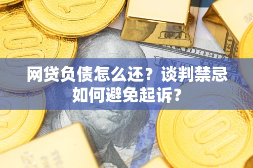 济南网贷负债怎么还？谈判禁忌如何避免起诉？