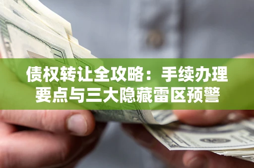 济南债权转让全攻略：手续办理要点与三大隐藏雷区预警