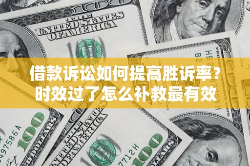 济南借款诉讼如何提高胜诉率？时效过了怎么补救最有效