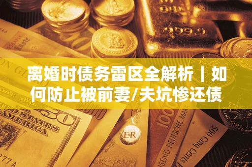 济南离婚时债务雷区全解析｜如何防止被前妻/夫坑惨还债？