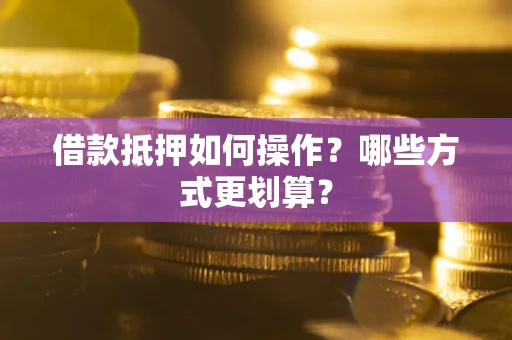 济南借款抵押如何操作？哪些方式更划算？