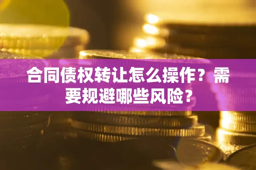 济南合同债权转让怎么操作？需要规避哪些风险？