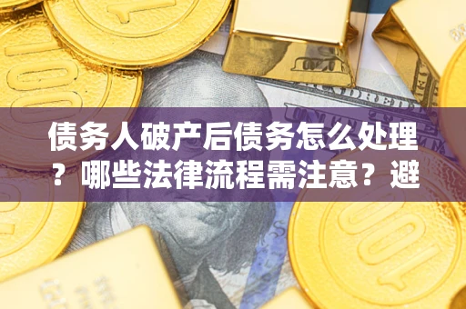 济南债务人破产后债务怎么处理？哪些法律流程需注意？避免踩坑指南