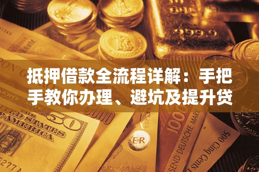 济南抵押借款全流程详解：手把手教你办理、避坑及提升贷款额度