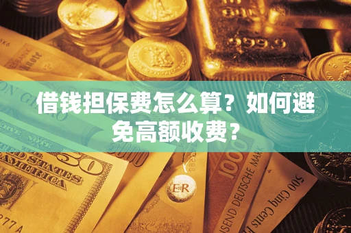 济南借钱担保费怎么算？如何避免高额收费？