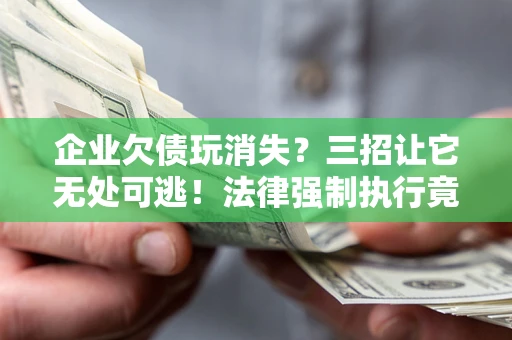 济南企业欠债玩消失？三招让它无处可逃！法律强制执行竟比讨债公司还狠？